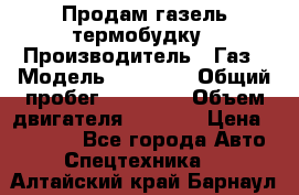 Продам газель термобудку › Производитель ­ Газ › Модель ­ 33 022 › Общий пробег ­ 78 000 › Объем двигателя ­ 2 300 › Цена ­ 80 000 - Все города Авто » Спецтехника   . Алтайский край,Барнаул г.